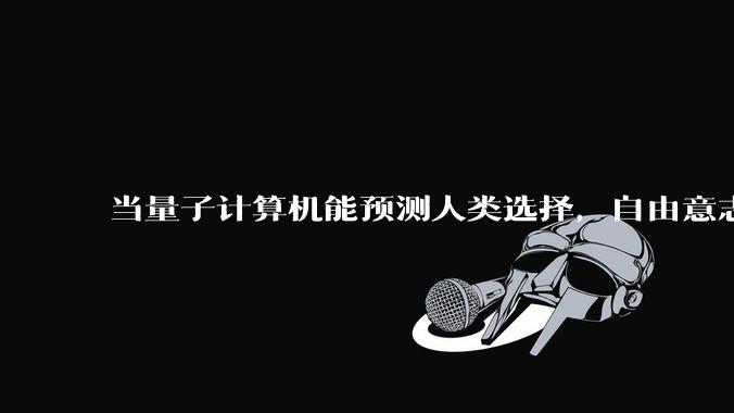 当量子计算机能预测人类选择，自由意志是否沦为算法的注脚？