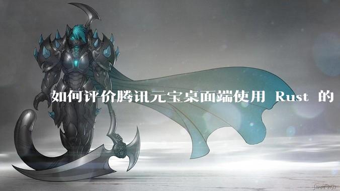 如何评价腾讯元宝桌面端使用 Rust 的 Tauri 框架？